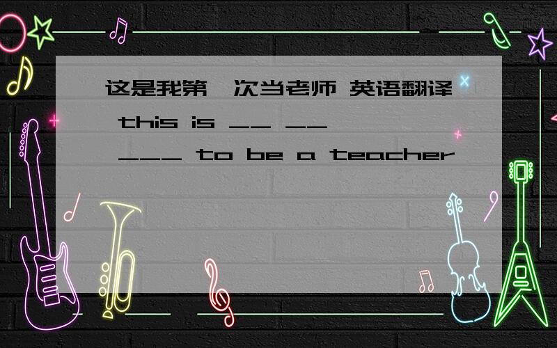 这是我第一次当老师 英语翻译 this is __ __ ___ to be a teacher