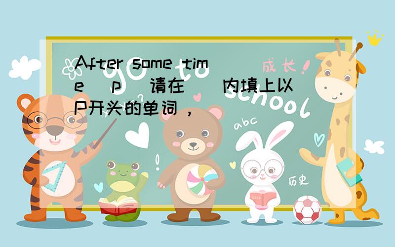 After some time (p )请在（）内填上以P开头的单词 ,