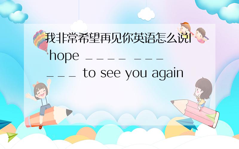 我非常希望再见你英语怎么说I hope ____ ______ to see you again