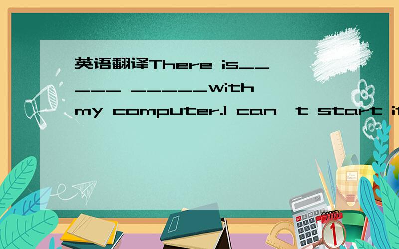 英语翻译There is_____ _____with my computer.I can't start it.