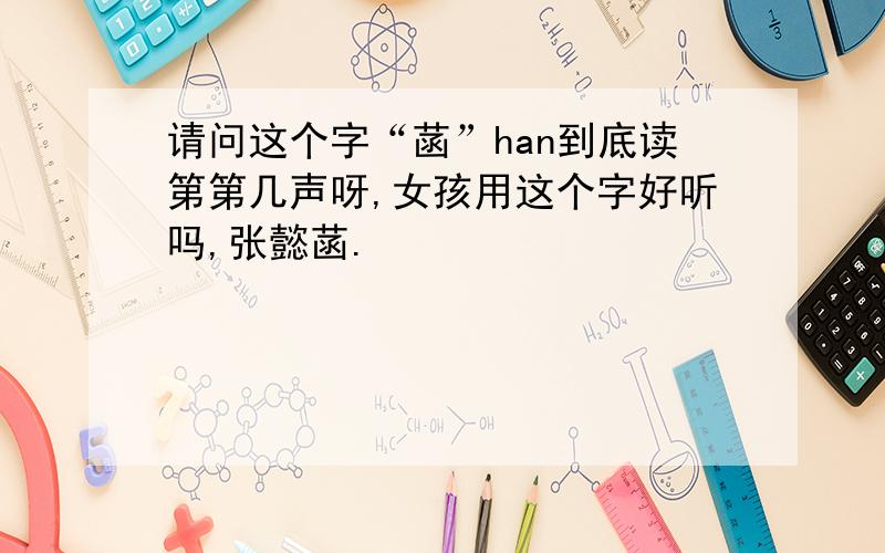 请问这个字“菡”han到底读第第几声呀,女孩用这个字好听吗,张懿菡.