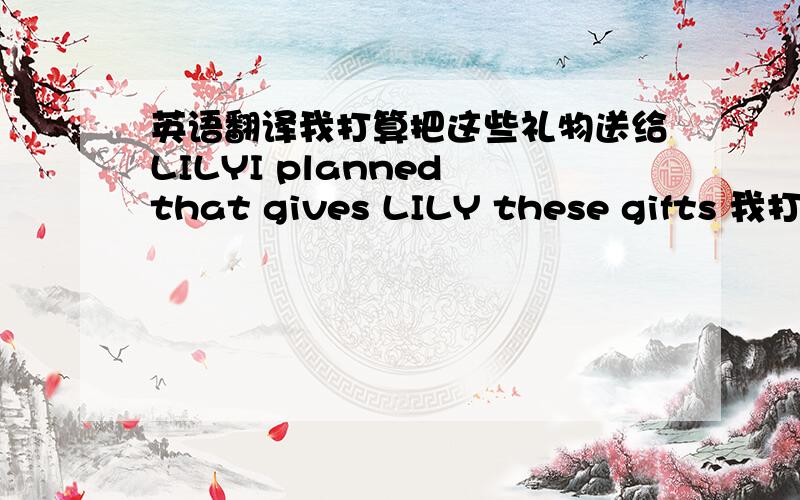 英语翻译我打算把这些礼物送给LILYI planned that gives LILY these gifts 我打算在9月份之后请我的朋友把这些礼物转交给JimmyI intend to ask my friend to pass these gifts on to Jimmy behind November month.