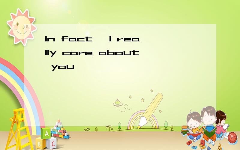 In fact, I really care about you