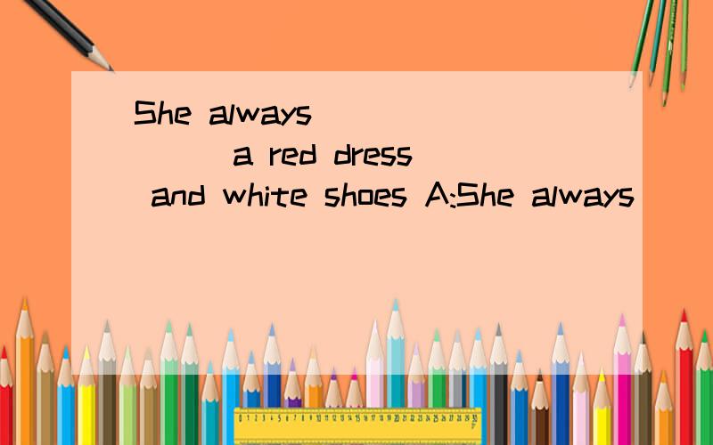 She always_______a red dress and white shoes A:She always_______a red dress and white shoes A:put on B:puts on C:in D:wears