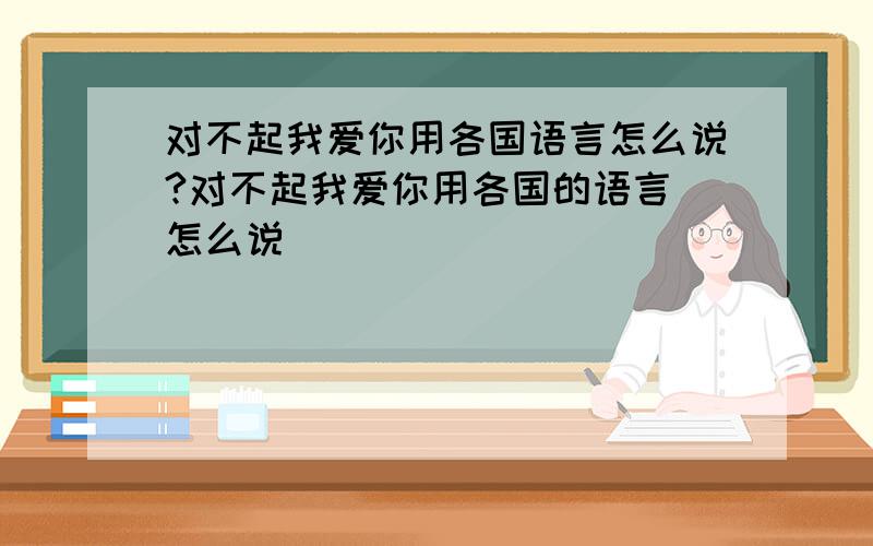 对不起我爱你用各国语言怎么说?对不起我爱你用各国的语言 怎么说