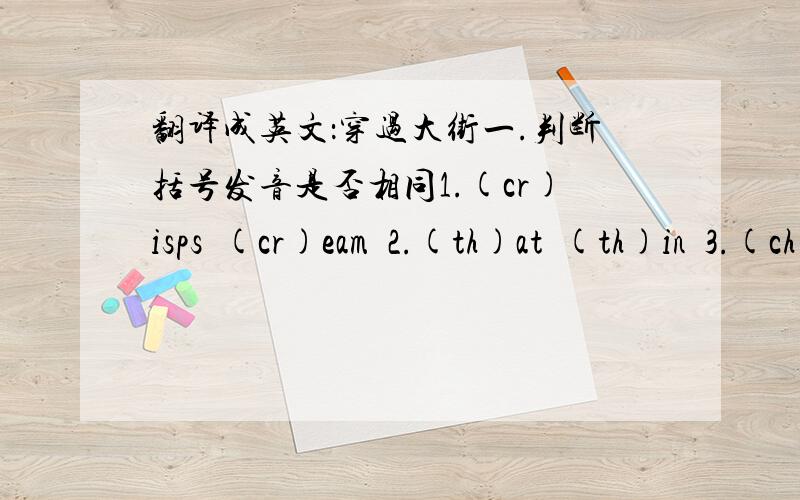 翻译成英文：穿过大街一.判断括号发音是否相同1.(cr)isps  (cr)eam  2.(th)at  (th)in  3.(ch)air  s(ch)ool  4.doct(or)  teach(er)  5.n(ur)se  h(er)  6.(wh)ere (wh)o  7.(f)at  tele(ph)one  8.c(a)ke  w(ai)tress  9.sh(o)p (o)ld10.b(oo)k