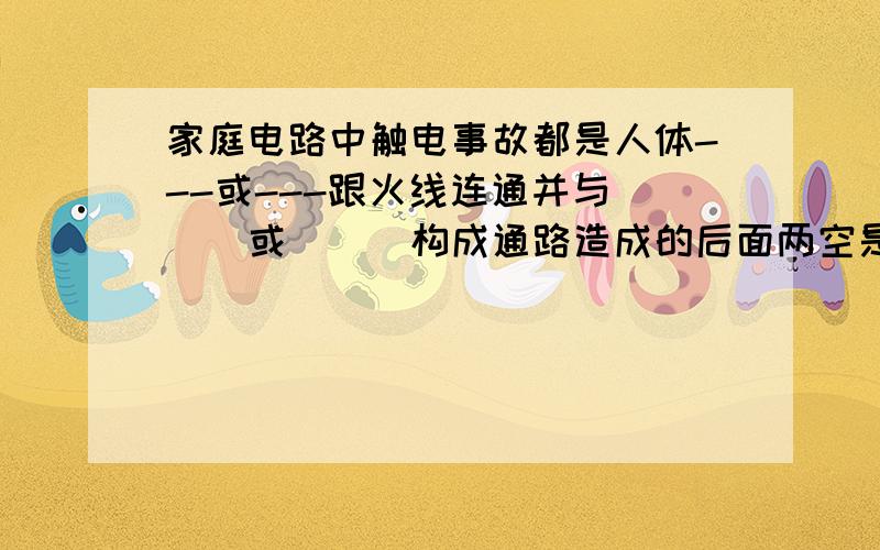 家庭电路中触电事故都是人体---或---跟火线连通并与___或___构成通路造成的后面两空是填零线和大地还是人体和大地