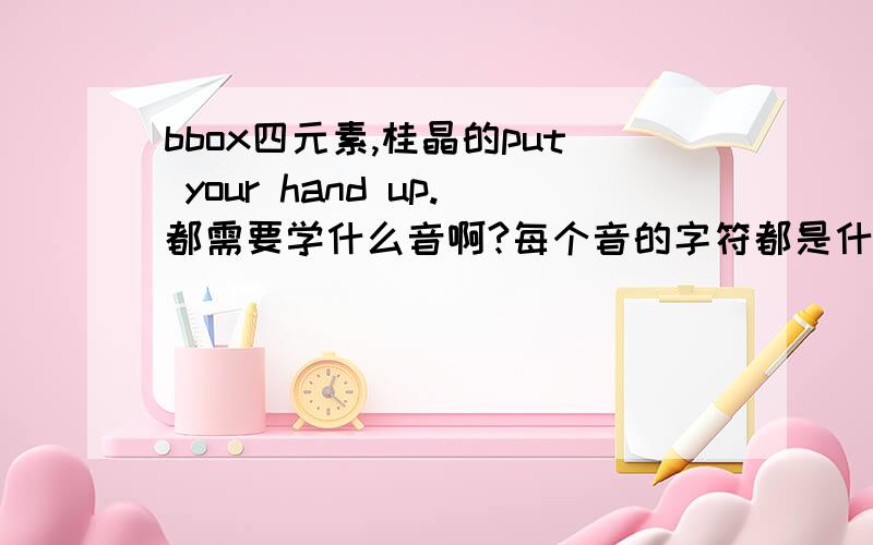 bbox四元素,桂晶的put your hand up.都需要学什么音啊?每个音的字符都是什么样的啊?（类似于 K S H之类的)看教学视频都不知道应该打什么音.- - 无气R - -怎么就是有气呢。有什么好方法吗？