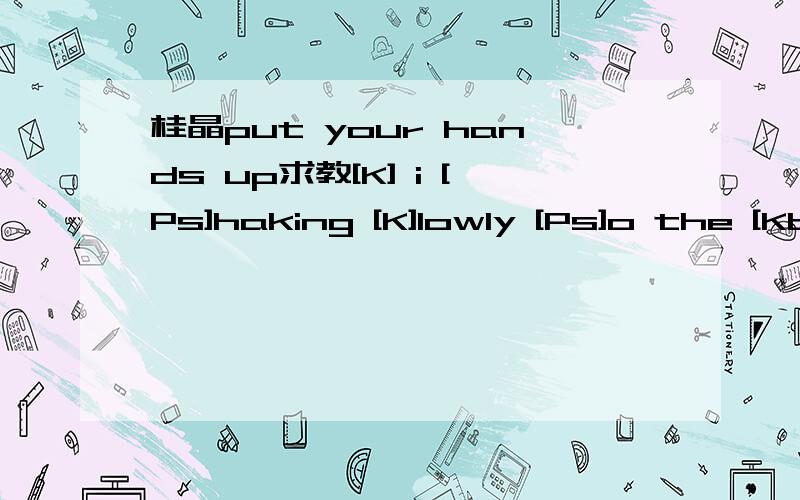 桂晶put your hands up求教[K] i [Ps]haking [K]lowly [Ps]o the [Kb]eat H Ps KKHHKR RK I [Ps]ike [K]olling [Ps] my [K]eet H Ps KKHHKD DK So [Ps]eople [K]isten [Ps] the [K]ound H Ps [K] and [Ps]urn a[K]ound H Ps [K]ound H Ps H R 我听桂晶打的时