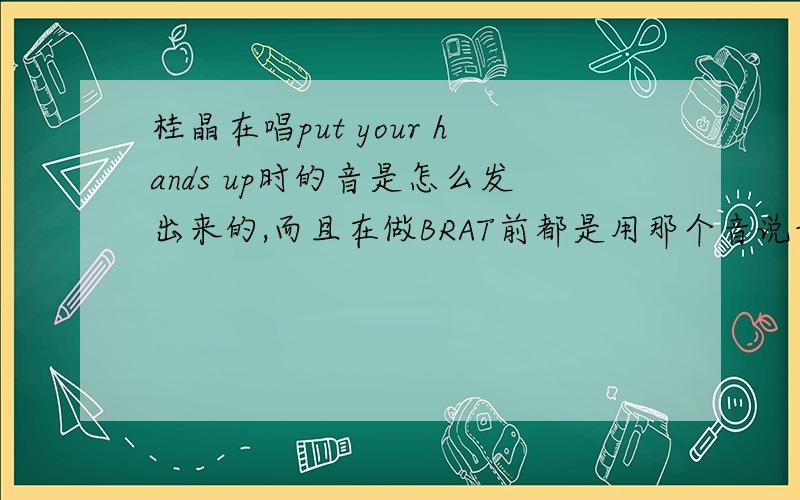 桂晶在唱put your hands up时的音是怎么发出来的,而且在做BRAT前都是用那个音说话,还有好多人也是,谁能帮忙教教我,是怎么发出来的.有视频更好.好的有追分.