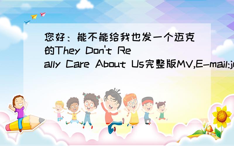 您好：能不能给我也发一个迈克的They Don't Really Care About Us完整版MV,E-mail:jogixu@163.com,