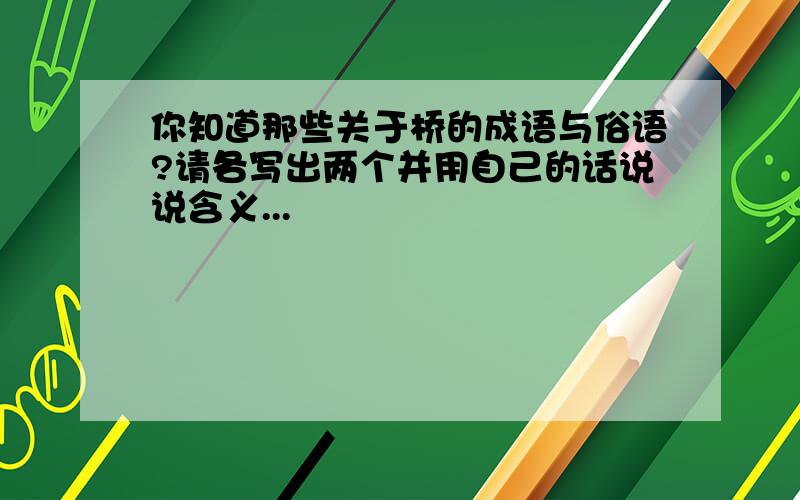 你知道那些关于桥的成语与俗语?请各写出两个并用自己的话说说含义...