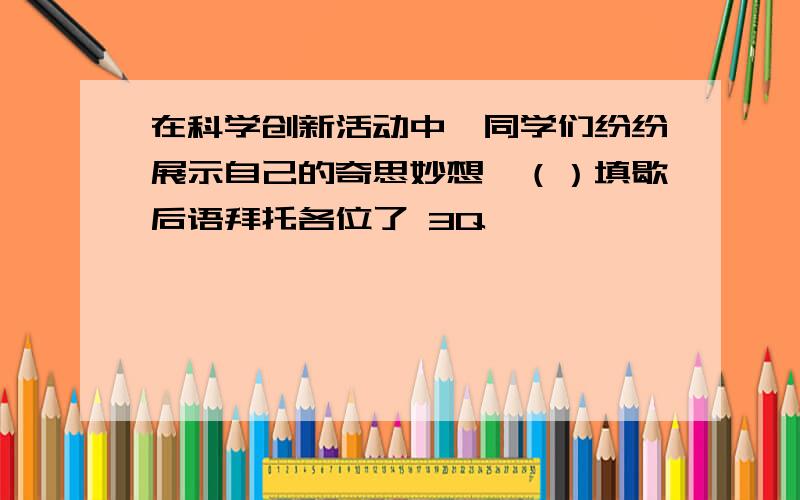 在科学创新活动中,同学们纷纷展示自己的奇思妙想,（）填歇后语拜托各位了 3Q