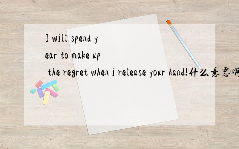 I will spend year to make up the regret when i release your hand!什么意思啊