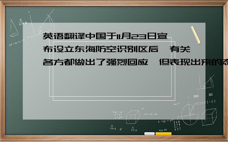 英语翻译中国于11月23日宣布设立东海防空识别区后,有关各方都做出了强烈回应,但表现出来的态度有很大差别.日美对中国进行强烈抗议,韩国则是使用了“遗憾”这个字,而台湾更多的是表达