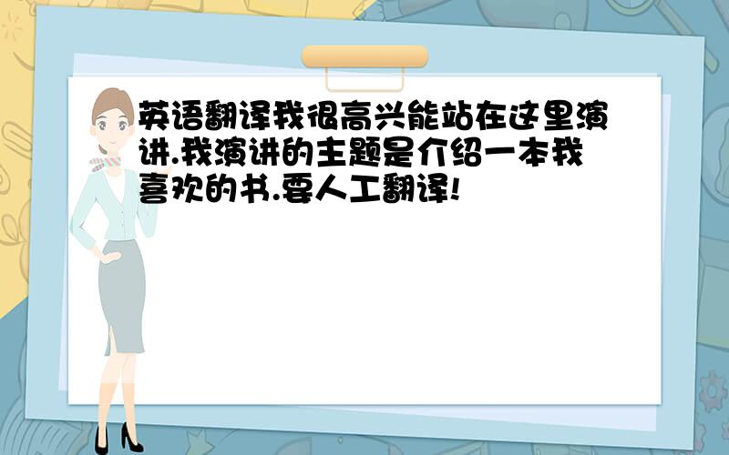 英语翻译我很高兴能站在这里演讲.我演讲的主题是介绍一本我喜欢的书.要人工翻译!