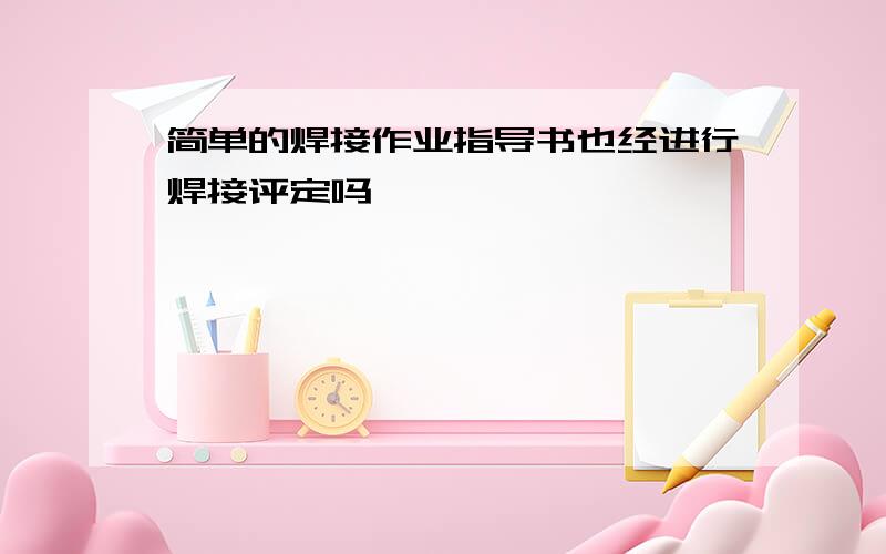 简单的焊接作业指导书也经进行焊接评定吗