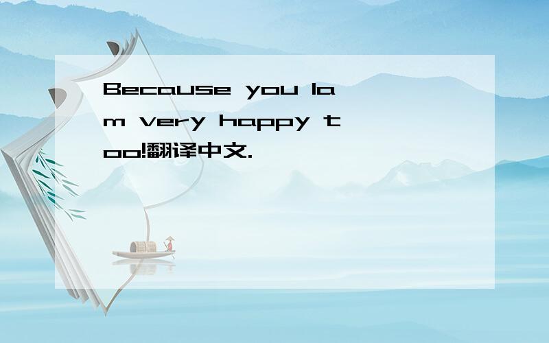 Because you Iam very happy too!翻译中文.