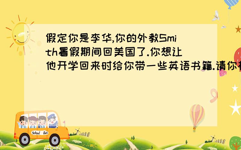 假定你是李华,你的外教Smith暑假期间回美国了.你想让他开学回来时给你带一些英语书籍.请你根据以下提示写一封电子邮件.              主要内容包括:1.问候假期情况2.感谢以前在英语学习上对