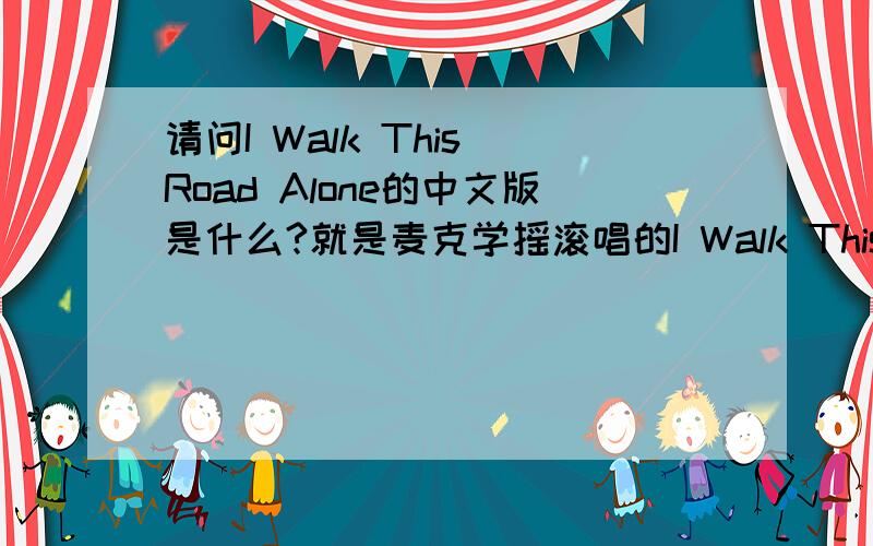 请问I Walk This Road Alone的中文版是什么?就是麦克学摇滚唱的I Walk This Road Alone,中文版是什么?感觉非常熟悉!