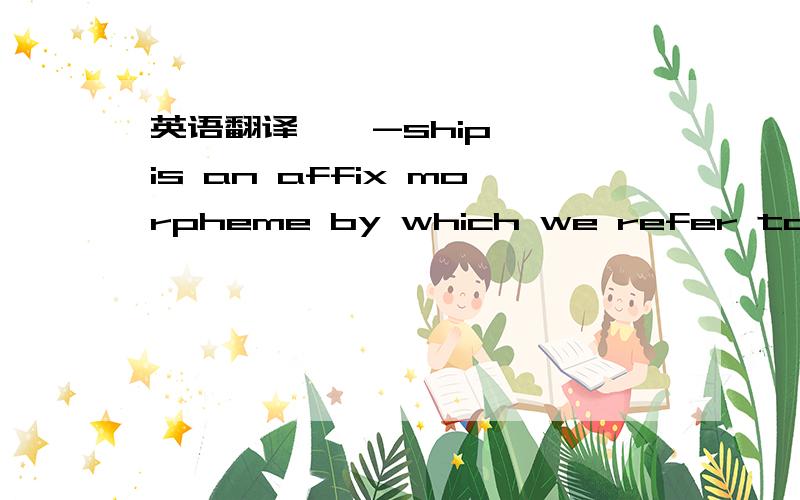 英语翻译''-ship'' is an affix morpheme by which we refer to the type of morpheme that modifies the meaning or/and word class of the morpheme(s) to which they are attached.