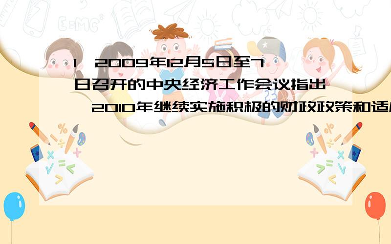 1、2009年12月5日至7日召开的中央经济工作会议指出,2010年继续实施积极的财政政策和适度宽松的货币政策,保持宏观经济政策的连续性和稳定性；更加主动地坚持扩大内需特别是消费需求的方