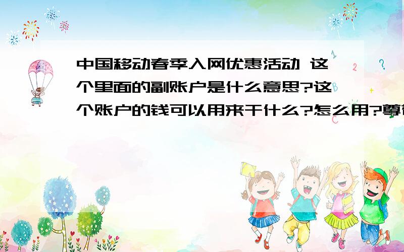 中国移动春季入网优惠活动 这个里面的副账户是什么意思?这个账户的钱可以用来干什么?怎么用?尊敬的客户,感谢你使用动感地带你已成功参与2011动感地春季入网优惠活动本月获赠的10元话