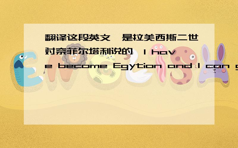 翻译这段英文…是拉美西斯二世对奈菲尔塔利说的…I have become Egytion and I can give you whatever you want.If you want something reasonable ,I'll give you B when it's A,if it's something unreasonable,I'll meet you demand for that