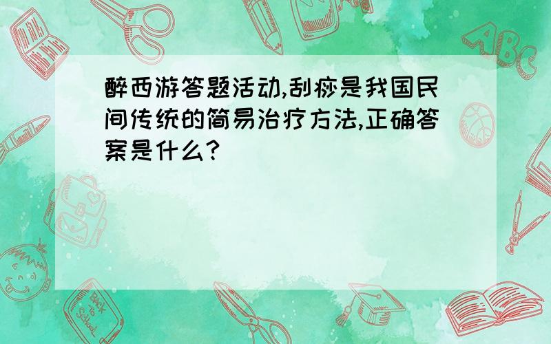 醉西游答题活动,刮痧是我国民间传统的简易治疗方法,正确答案是什么?