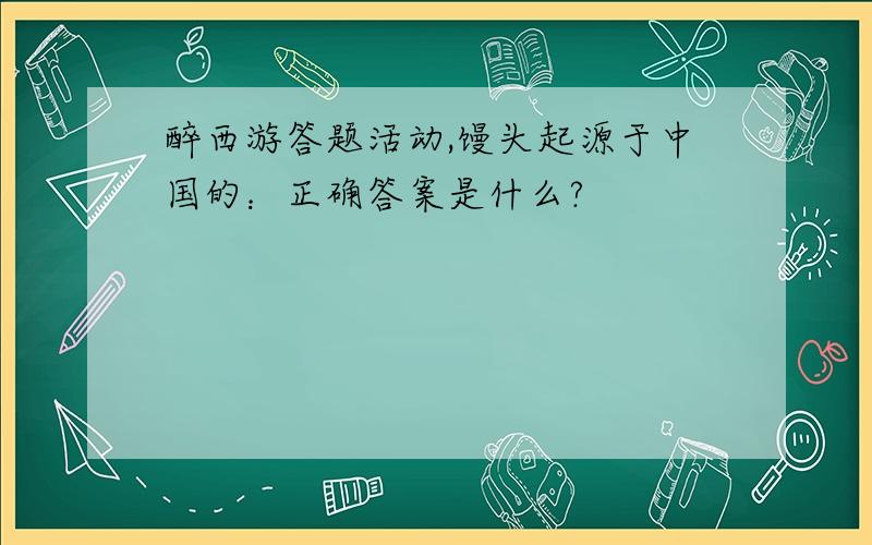 醉西游答题活动,馒头起源于中国的：正确答案是什么?