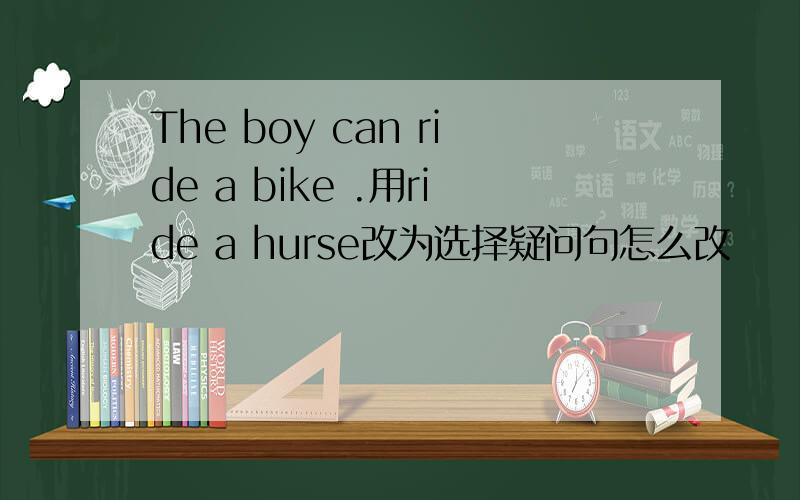 The boy can ride a bike .用ride a hurse改为选择疑问句怎么改