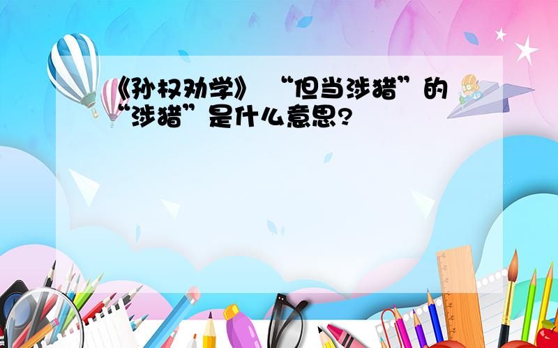 《孙权劝学》 “但当涉猎”的“涉猎”是什么意思?