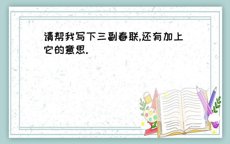 请帮我写下三副春联,还有加上它的意思.