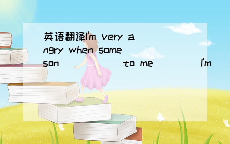 英语翻译I'm very angry when someson _____ to me ____I'm ____