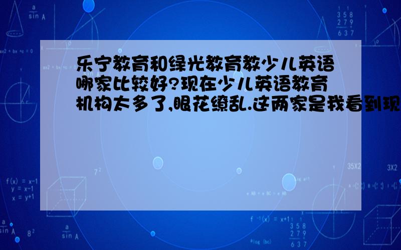 乐宁教育和绿光教育教少儿英语哪家比较好?现在少儿英语教育机构太多了,眼花缭乱.这两家是我看到现在最适合我家孩子的,2选1,