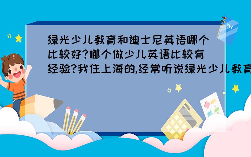 绿光少儿教育和迪士尼英语哪个比较好?哪个做少儿英语比较有经验?我住上海的,经常听说绿光少儿教育,应该是上海比较有名的一教育机构了,9月开学准备给小孩报他们的英语全能班的.最近小