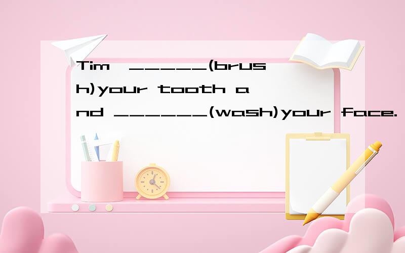 Tim,_____(brush)your tooth and ______(wash)your face.