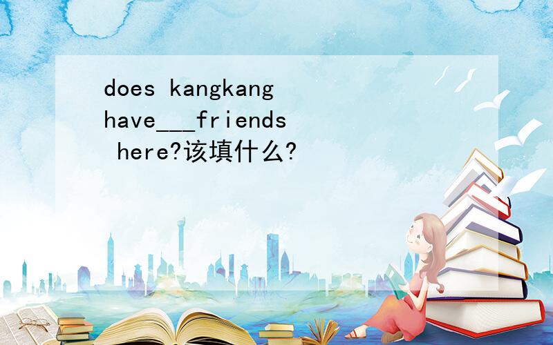 does kangkang have___friends here?该填什么?