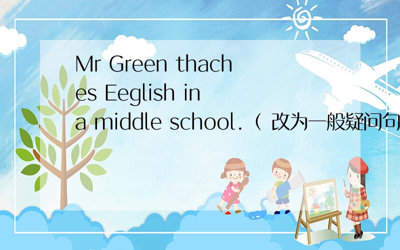 Mr Green thaches Eeglish in a middle school.（ 改为一般疑问句） 请在20分钟之内回