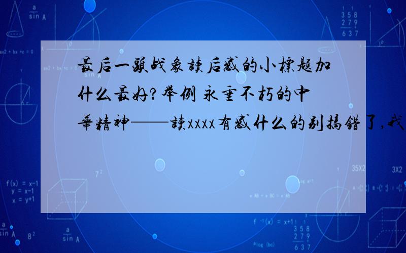 最后一头战象读后感的小标题加什么最好?举例 永垂不朽的中华精神——读xxxx有感什么的别搞错了,我要的是 xxxxxx——读《最后一头战象》有感别搞错了，我要的是 xxxxxx——读《最后一头战