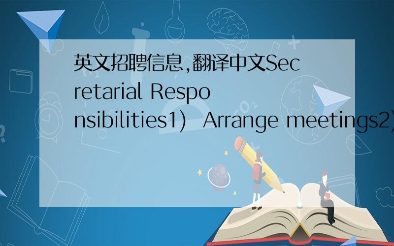 英文招聘信息,翻译中文Secretarial Responsibilities1)  Arrange meetings2)  Answer telephone calls, taking messages, redirecting calls as appropriate3)  Arrange business traveling (air ticket, hotel booking, car,etc)4)  Maintain files and reco