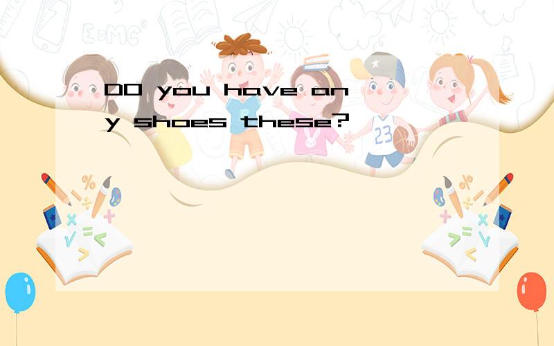 DO you have any shoes these?