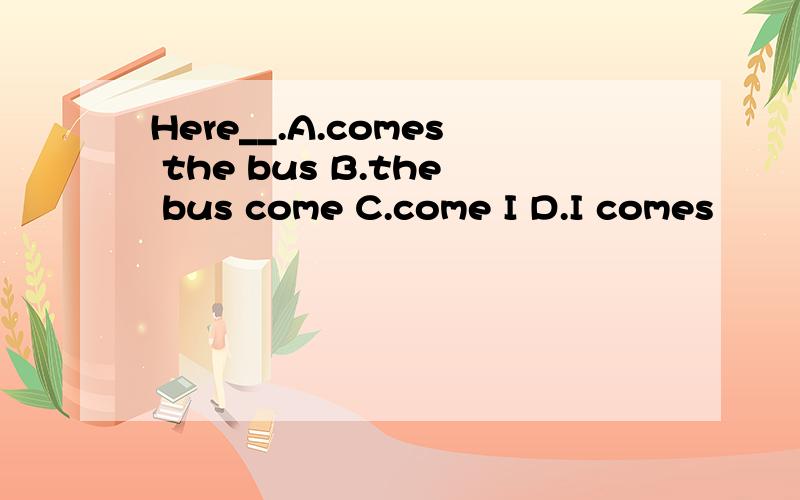 Here__.A.comes the bus B.the bus come C.come I D.I comes