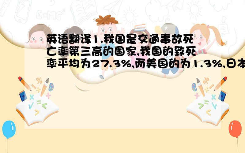 英语翻译1.我国是交通事故死亡率第三高的国家,我国的致死率平均为27.3%,而美国的为1.3%,日本的仅为0.9%2.而在我国,酒后驾驶造成的交通事故占总交通事故的80%3.酒后驾车事故率是未饮酒的16倍