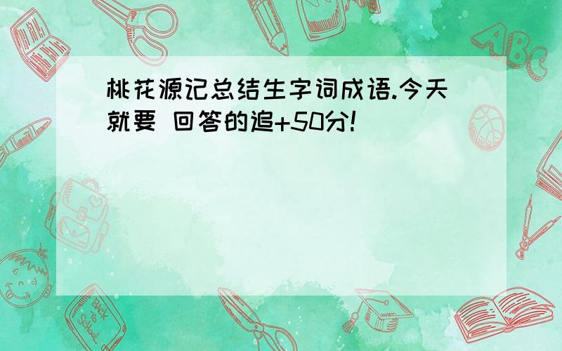 桃花源记总结生字词成语.今天就要 回答的追+50分!