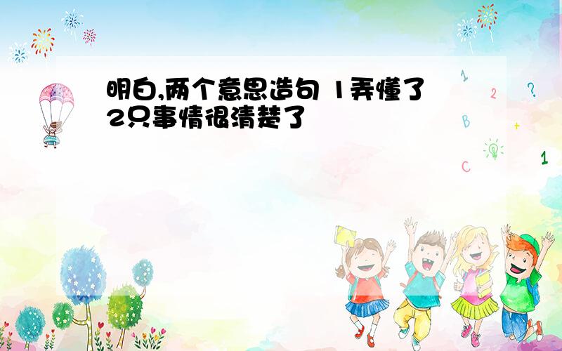 明白,两个意思造句 1弄懂了2只事情很清楚了