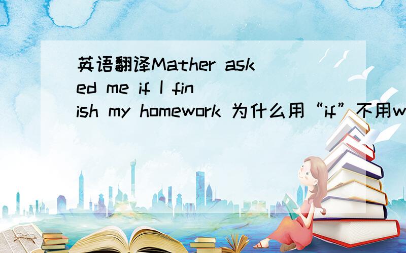 英语翻译Mather asked me if I finish my homework 为什么用“if”不用whether 有什么区别 求详解.