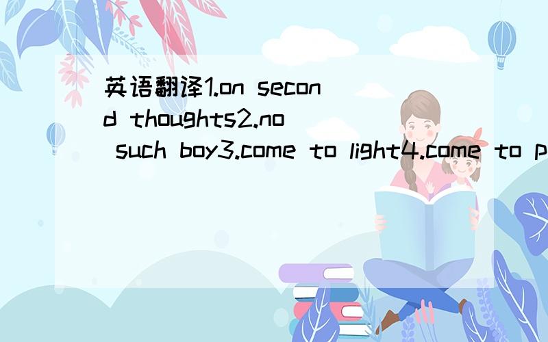 英语翻译1.on second thoughts2.no such boy3.come to light4.come to power5.give birth to6.in case of7.come /rank first8.out of order /out of control /out of date /out of temper /out of patience /out of mind /out of money /out of question /out of re