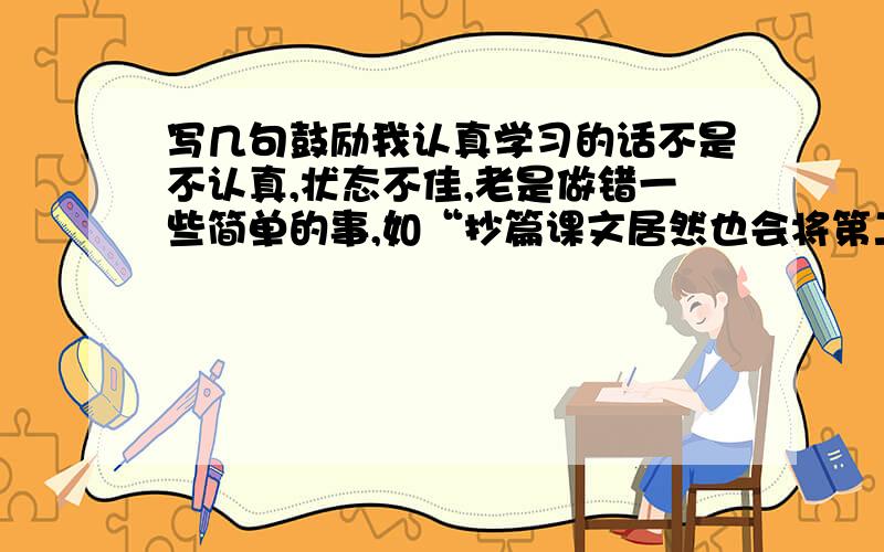 写几句鼓励我认真学习的话不是不认真,状态不佳,老是做错一些简单的事,如“抄篇课文居然也会将第二行写成第一行--是短文