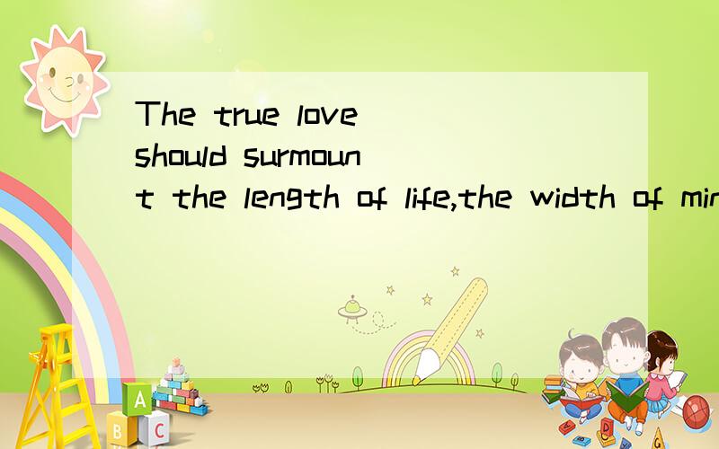 The true love should surmount the length of life,the width of mind and the depth of soul 谁知道这